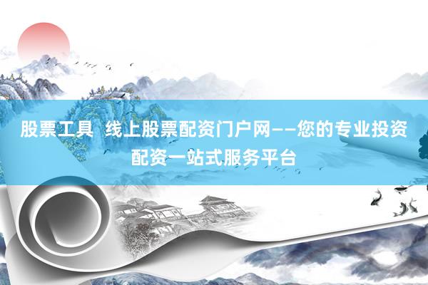 股票工具  线上股票配资门户网——您的专业投资配资一站式服务平台