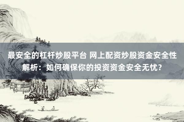 最安全的杠杆炒股平台 网上配资炒股资金安全性解析：如何确保你的投资资金安全无忧？