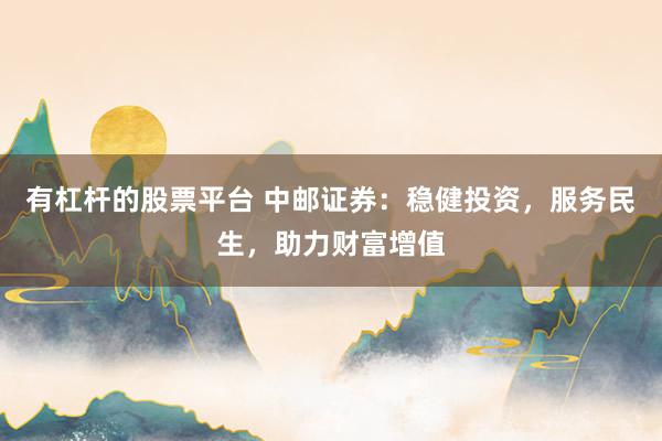 有杠杆的股票平台 中邮证券：稳健投资，服务民生，助力财富增值