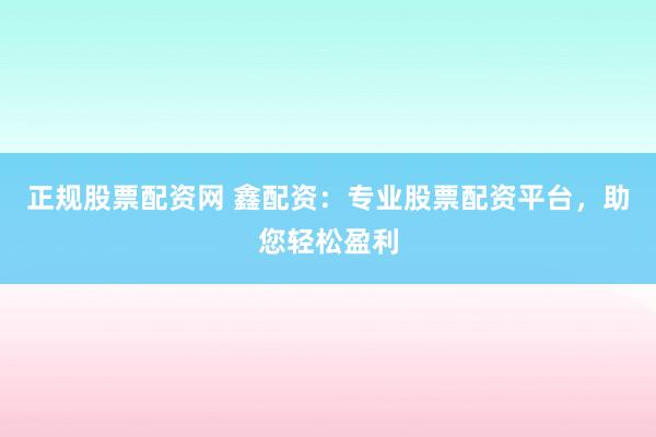 正规股票配资网 鑫配资：专业股票配资平台，助您轻松盈利