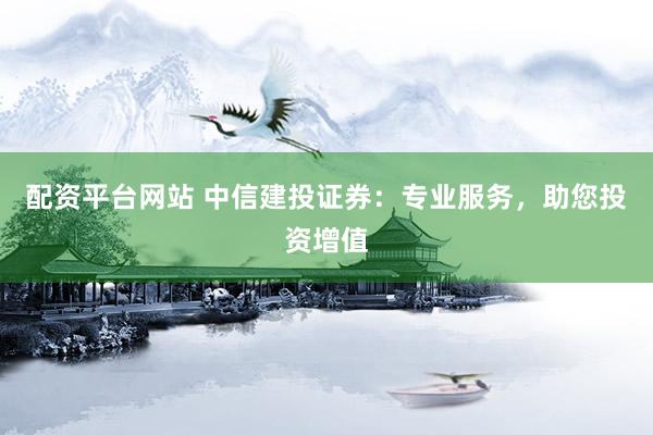 配资平台网站 中信建投证券：专业服务，助您投资增值