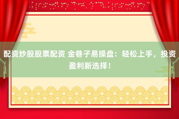 配资炒股股票配资 金巷子易操盘：轻松上手，投资盈利新选择！