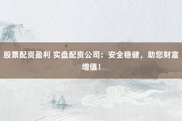股票配资盈利 实盘配资公司：安全稳健，助您财富增值！