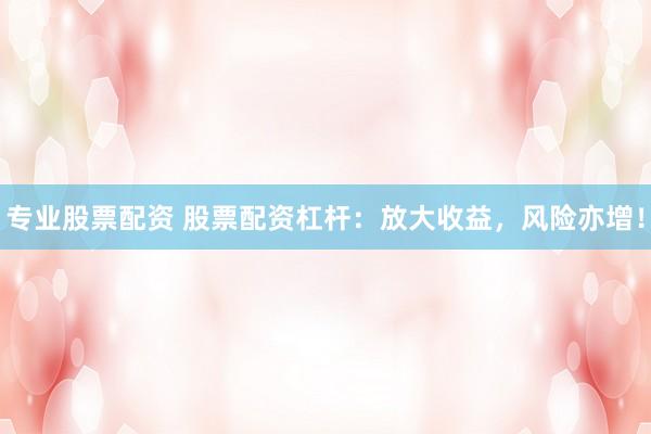 专业股票配资 股票配资杠杆：放大收益，风险亦增！