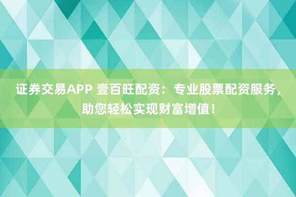 证券交易APP 壹百旺配资：专业股票配资服务，助您轻松实现财富增值！