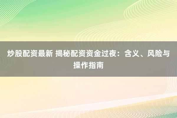 炒股配资最新 揭秘配资资金过夜：含义、风险与操作指南