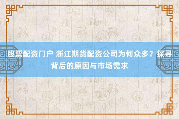 股票配资门户 浙江期货配资公司为何众多？探寻背后的原因与市场需求