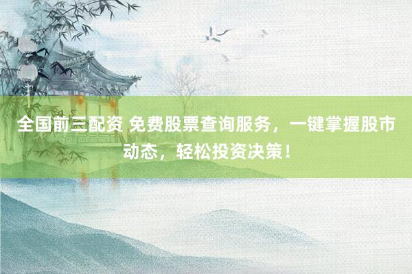 全国前三配资 免费股票查询服务，一键掌握股市动态，轻松投资决策！