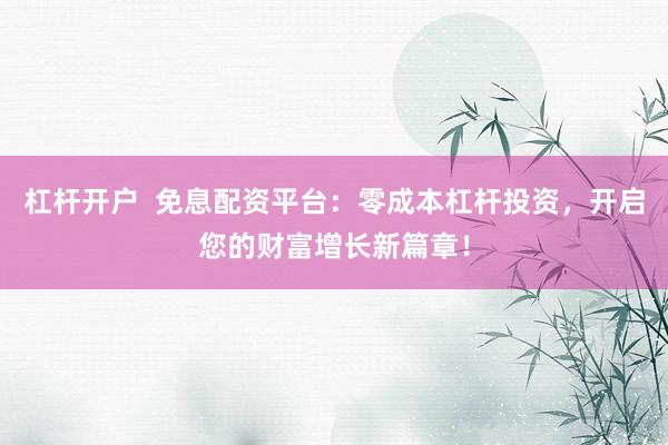 杠杆开户  免息配资平台：零成本杠杆投资，开启您的财富增长新篇章！