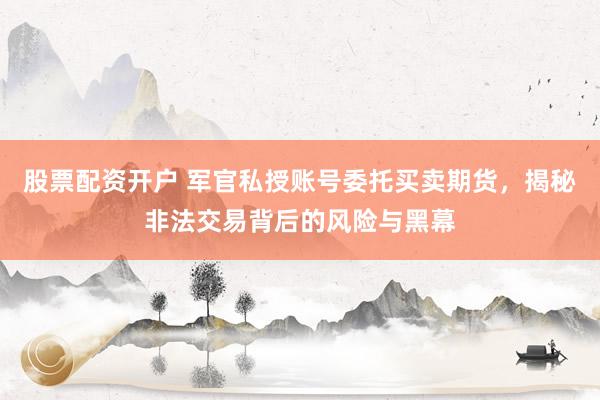 股票配资开户 军官私授账号委托买卖期货，揭秘非法交易背后的风险与黑幕