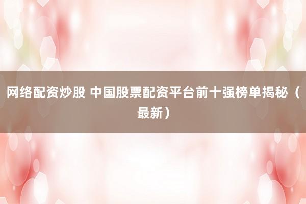 网络配资炒股 中国股票配资平台前十强榜单揭秘（最新）