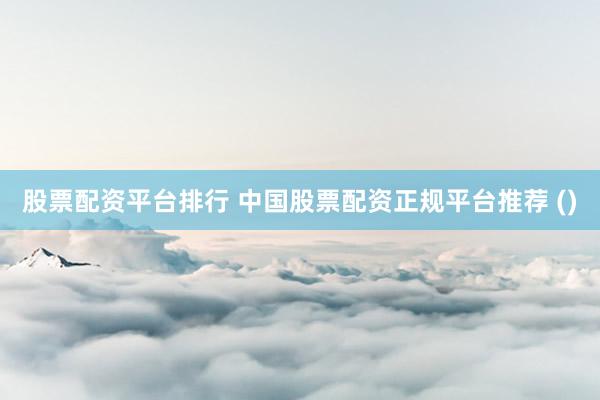 股票配资平台排行 中国股票配资正规平台推荐 ()