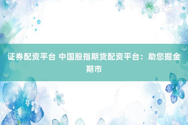 证券配资平台 中国股指期货配资平台：助您掘金期市