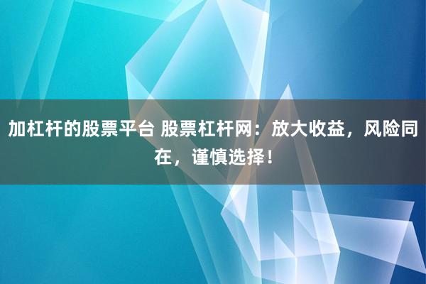 加杠杆的股票平台 股票杠杆网：放大收益，风险同在，谨慎选择！