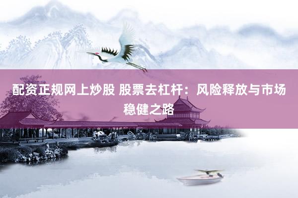 配资正规网上炒股 股票去杠杆：风险释放与市场稳健之路
