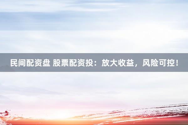 民间配资盘 股票配资投：放大收益，风险可控！