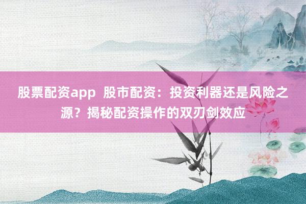 股票配资app  股市配资：投资利器还是风险之源？揭秘配资操作的双刃剑效应