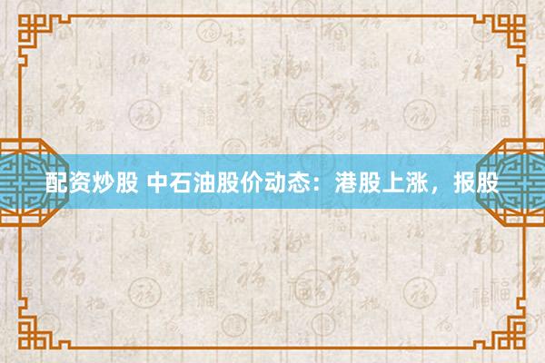 配资炒股 中石油股价动态：港股上涨，报股