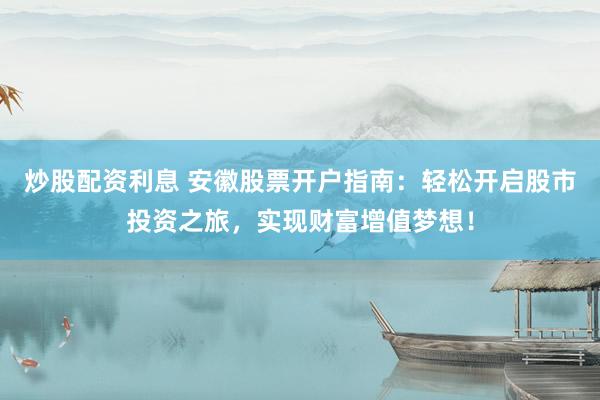 炒股配资利息 安徽股票开户指南：轻松开启股市投资之旅，实现财富增值梦想！