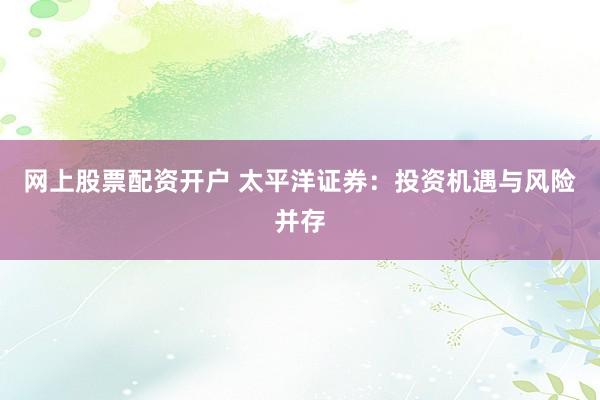 网上股票配资开户 太平洋证券：投资机遇与风险并存
