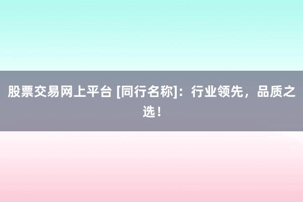 股票交易网上平台 [同行名称]：行业领先，品质之选！