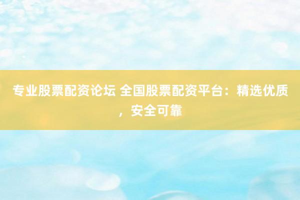 专业股票配资论坛 全国股票配资平台：精选优质，安全可靠