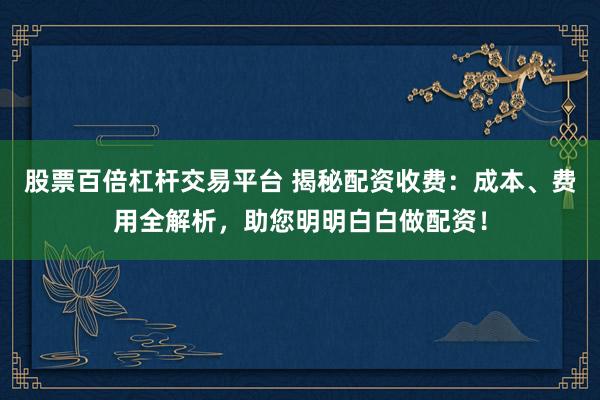 股票百倍杠杆交易平台 揭秘配资收费：成本、费用全解析，助您明明白白做配资！