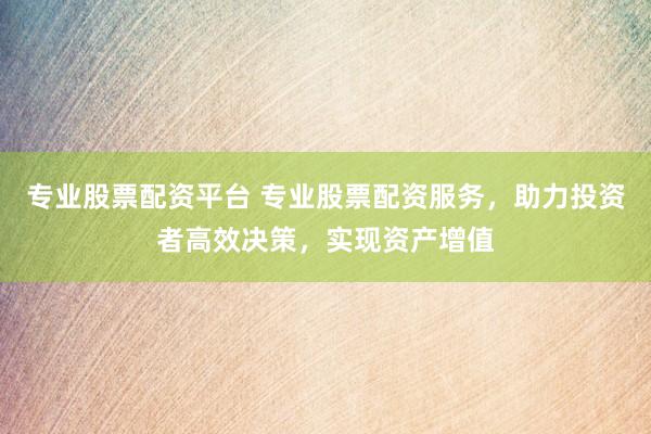 专业股票配资平台 专业股票配资服务，助力投资者高效决策，实现资产增值