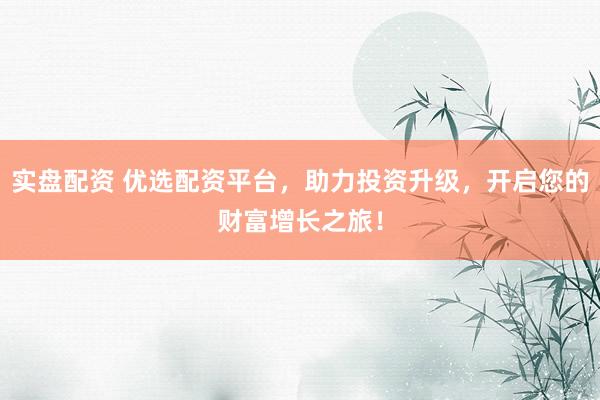 实盘配资 优选配资平台，助力投资升级，开启您的财富增长之旅！