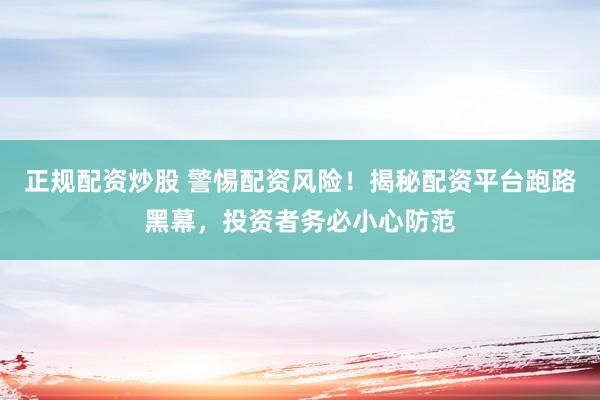 正规配资炒股 警惕配资风险！揭秘配资平台跑路黑幕，投资者务必小心防范