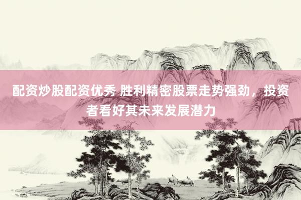 配资炒股配资优秀 胜利精密股票走势强劲，投资者看好其未来发展潜力
