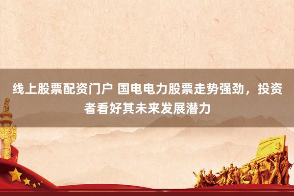 线上股票配资门户 国电电力股票走势强劲，投资者看好其未来发展潜力