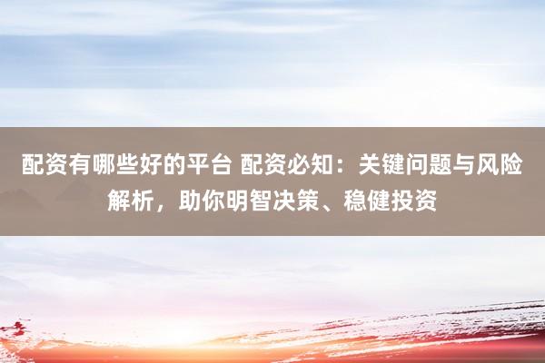 配资有哪些好的平台 配资必知：关键问题与风险解析，助你明智决策、稳健投资