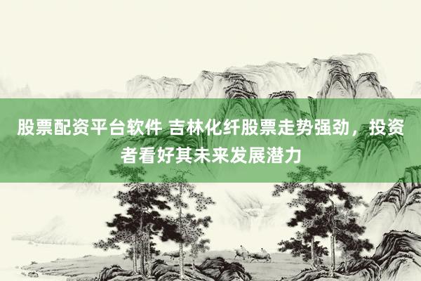 股票配资平台软件 吉林化纤股票走势强劲，投资者看好其未来发展潜力