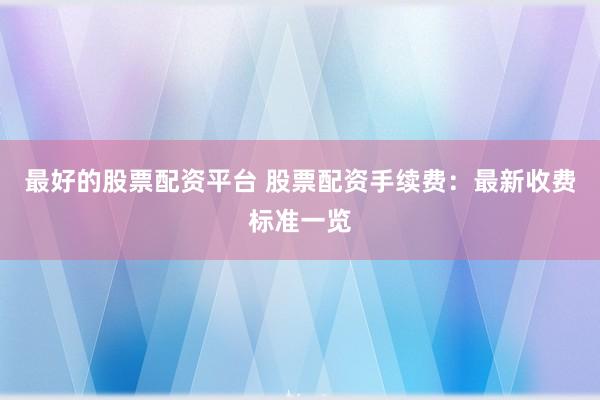 最好的股票配资平台 股票配资手续费：最新收费标准一览