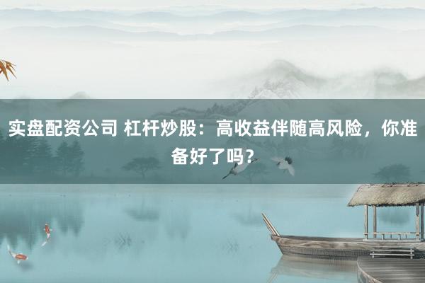 实盘配资公司 杠杆炒股：高收益伴随高风险，你准备好了吗？
