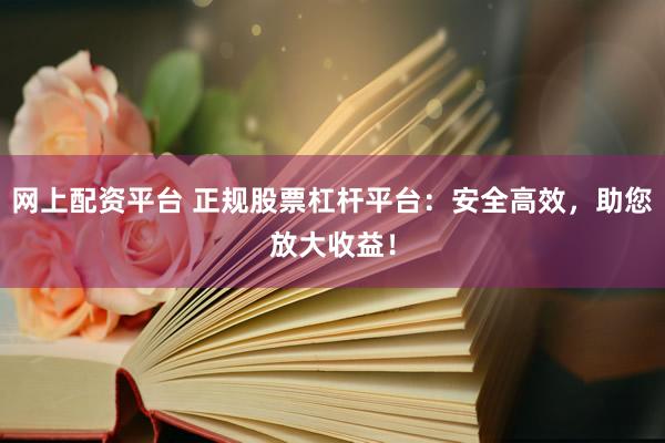 网上配资平台 正规股票杠杆平台：安全高效，助您放大收益！