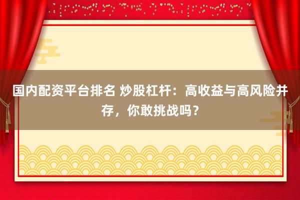 国内配资平台排名 炒股杠杆：高收益与高风险并存，你敢挑战吗？
