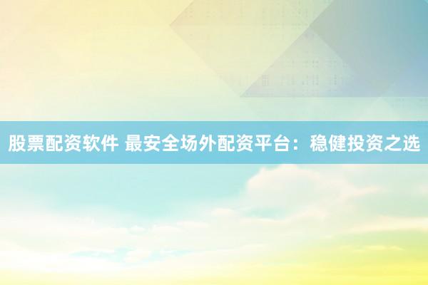 股票配资软件 最安全场外配资平台：稳健投资之选