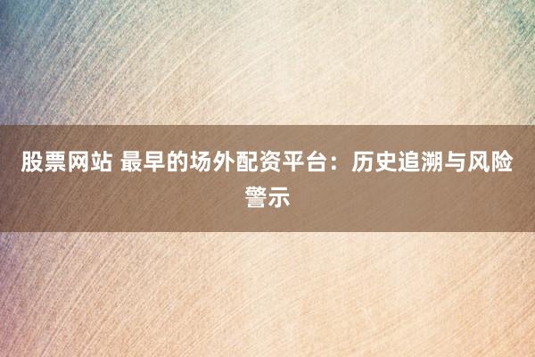 股票网站 最早的场外配资平台：历史追溯与风险警示