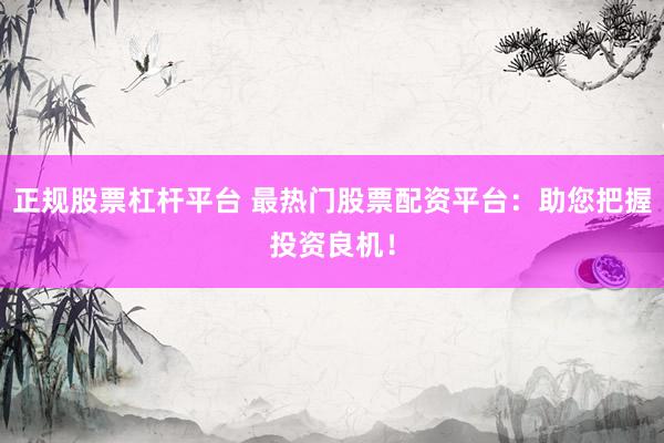 正规股票杠杆平台 最热门股票配资平台：助您把握投资良机！