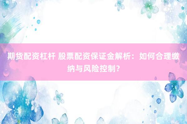 期货配资杠杆 股票配资保证金解析：如何合理缴纳与风险控制？