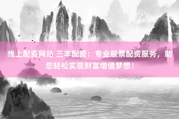 线上配资网站 三羊配资：专业股票配资服务，助您轻松实现财富增值梦想！