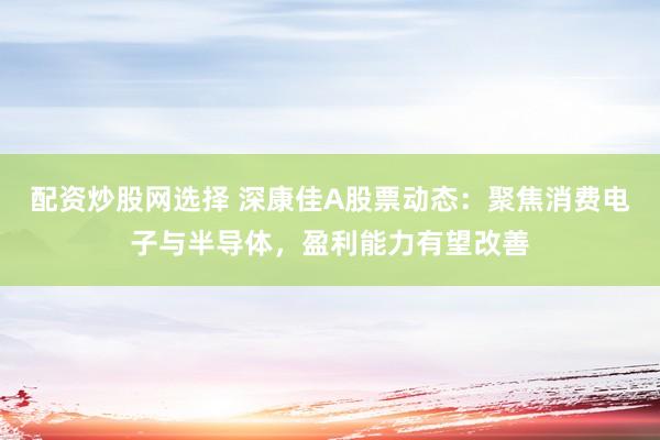 配资炒股网选择 深康佳A股票动态：聚焦消费电子与半导体，盈利能力有望改善