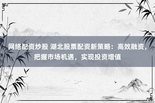 网络配资炒股 湖北股票配资新策略：高效融资，把握市场机遇，实现投资增值