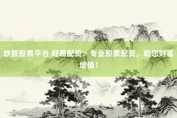 炒股股票平台 好易配资：专业股票配资，助您财富增值！