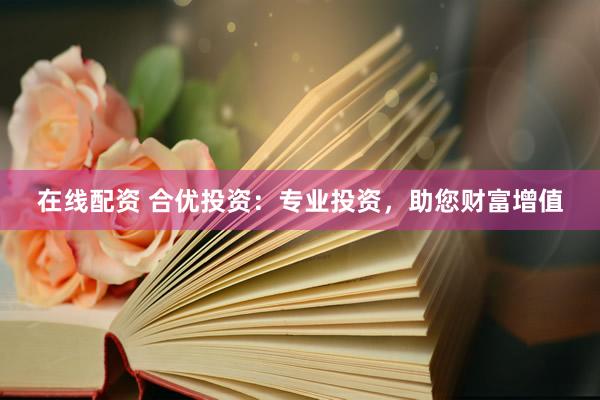 在线配资 合优投资：专业投资，助您财富增值