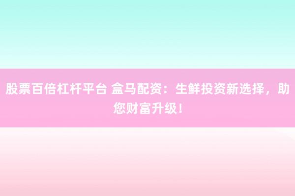 股票百倍杠杆平台 盒马配资：生鲜投资新选择，助您财富升级！