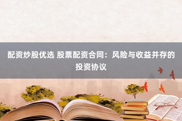 配资炒股优选 股票配资合同：风险与收益并存的投资协议