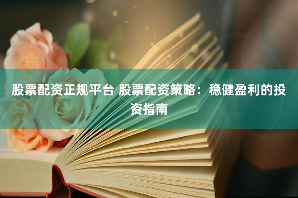 股票配资正规平台 股票配资策略：稳健盈利的投资指南